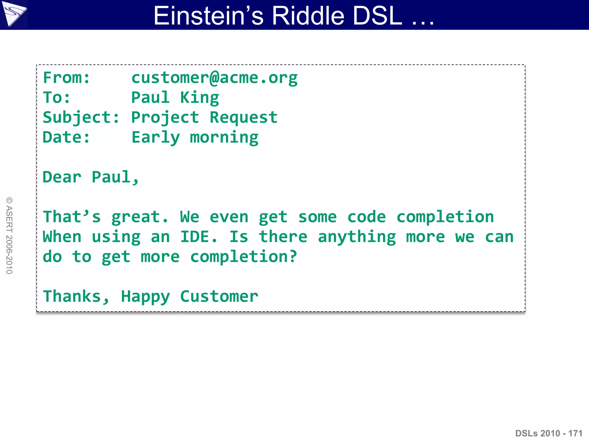 Einstein‟s Riddle DSL …
DSLs 2010 - 171
©ASERT2006-2010
From: customer@acme.org
To: Paul King
Subject: Project Request
Date: Early morning
Dear Paul,
That’s great. We even get some code completion
When using an IDE. Is there anything more we can
do to get more completion?
Thanks, Happy Customer
 
