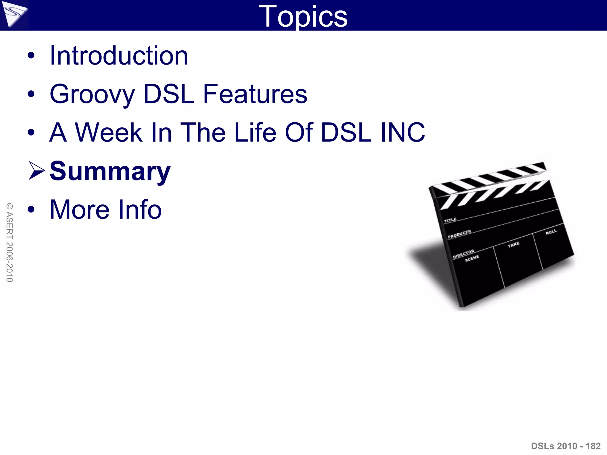 Topics
• Introduction
• Groovy DSL Features
• A Week In The Life Of DSL INC
Summary
• More Info
DSLs 2010 - 182
©ASERT2006-2010
 