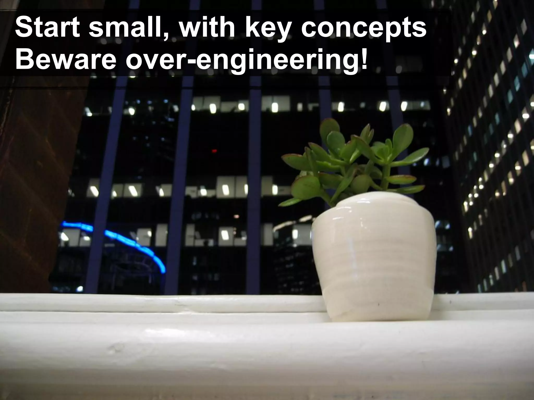 Start small, with key concepts
Beware over-engineering!
 