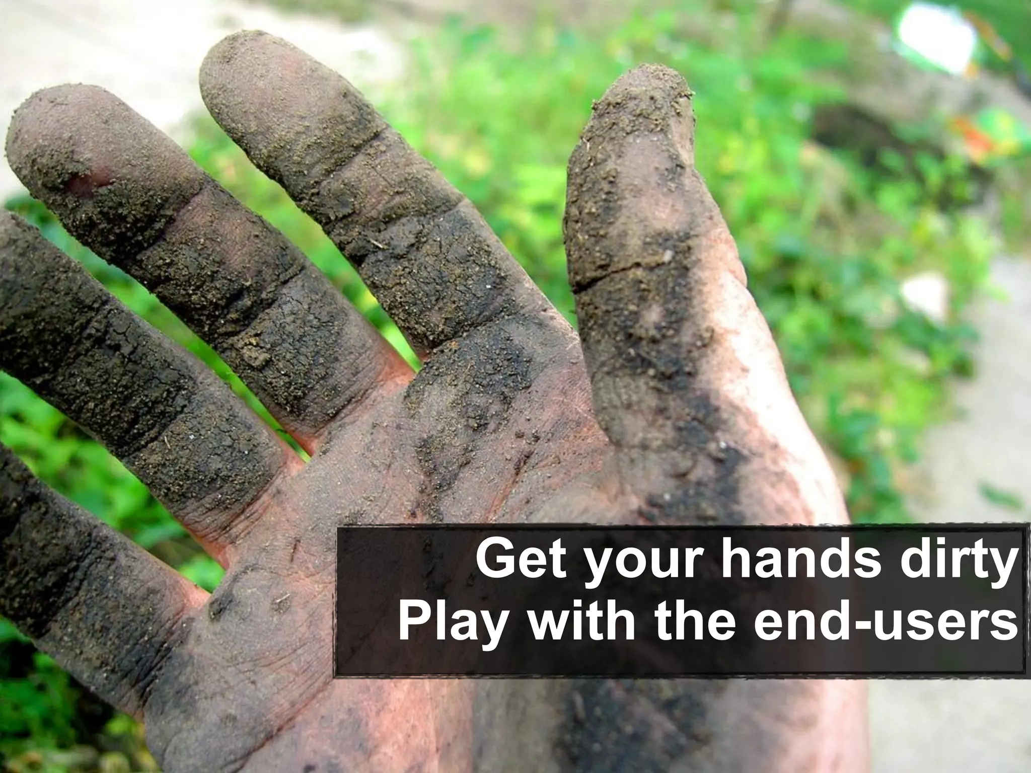 Get your hands dirty
Play with the end-users
 
