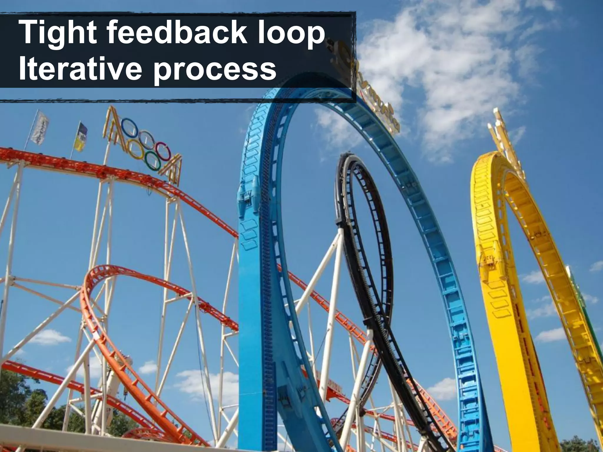 Tight feedback loop
Iterative process
 