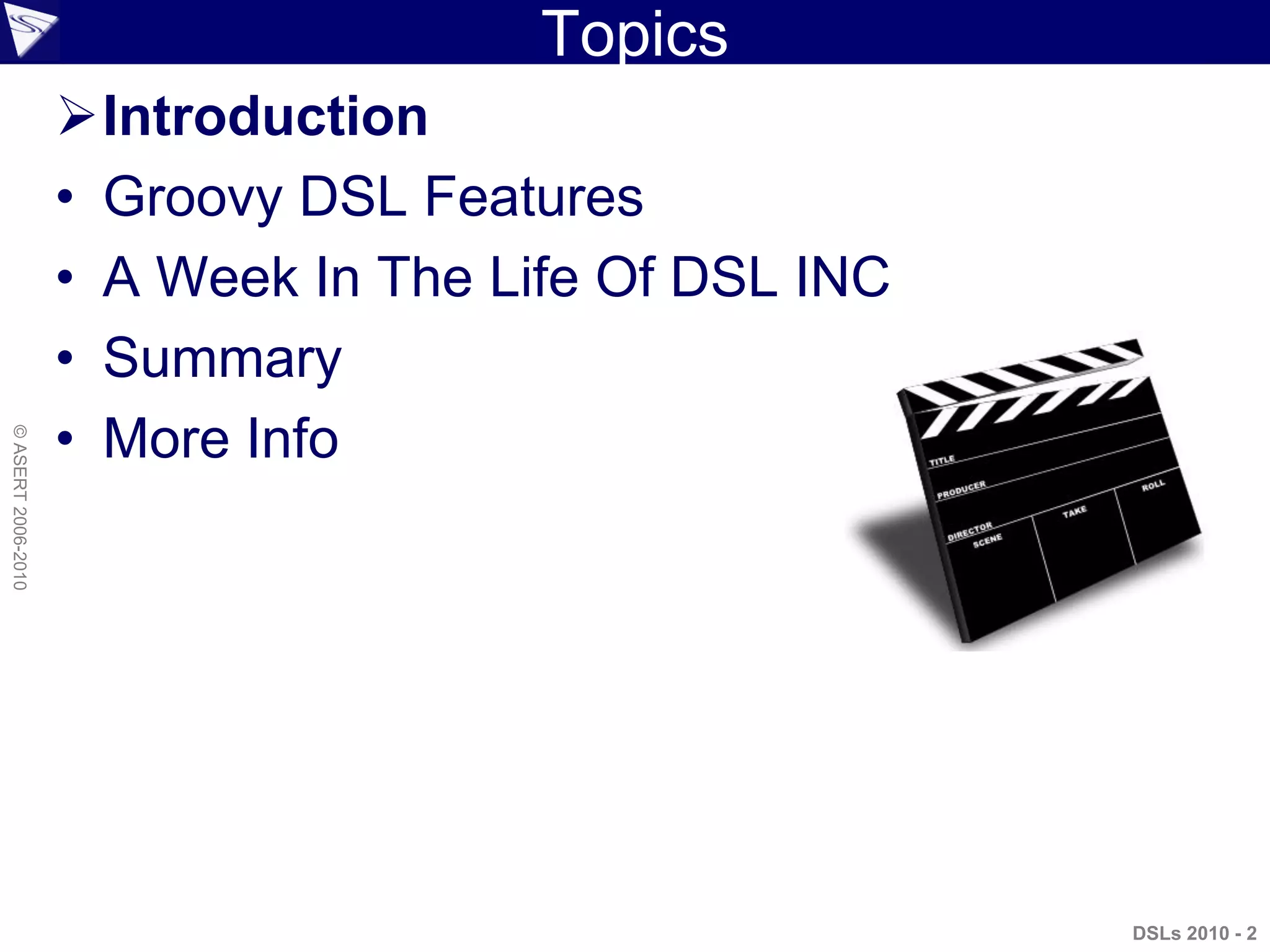 Topics
Introduction
• Groovy DSL Features
• A Week In The Life Of DSL INC
• Summary
• More Info
DSLs 2010 - 2
©ASERT2006-2010
 