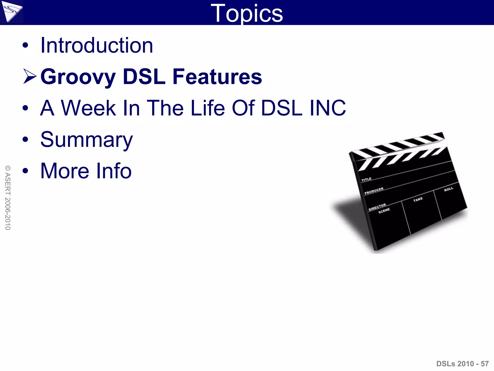 Topics
• Introduction
Groovy DSL Features
• A Week In The Life Of DSL INC
• Summary
• More Info
DSLs 2010 - 57
©ASERT2006-2010
 