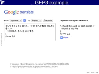 ...GEP3 example
© ASERT 2006-2010




                    // source: http://d.hatena.ne.jp/uehaj/20100919/1284906117
                    // http://groovyconsole.appspot.com/edit/241001

                                                                                 DSLs 2010 - 109
 