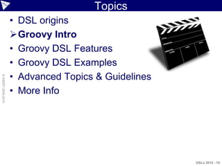 Topics
                    • DSL origins
                    Groovy Intro
                    • Groovy DSL Features
                    • Groovy DSL Examples
                    • Advanced Topics & Guidelines
© ASERT 2006-2010




                    • More Info




                                                     DSLs 2010 - 19
 
