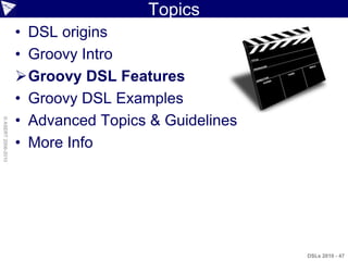 Topics
                    • DSL origins
                    • Groovy Intro
                    Groovy DSL Features
                    • Groovy DSL Examples
                    • Advanced Topics & Guidelines
© ASERT 2006-2010




                    • More Info




                                                     DSLs 2010 - 47
 