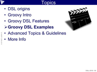 Topics
                    • DSL origins
                    • Groovy Intro
                    • Groovy DSL Features
                    Groovy DSL Examples
                    • Advanced Topics & Guidelines
© ASERT 2006-2010




                    • More Info




                                                     DSLs 2010 - 95
 