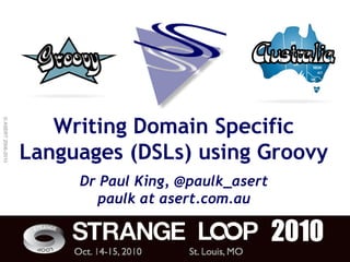 Writing Domain Specific
© ASERT 2006-2010




                    Languages (DSLs) using Groovy
                         Dr Paul King, @paulk_asert
                           paulk at asert.com.au
 