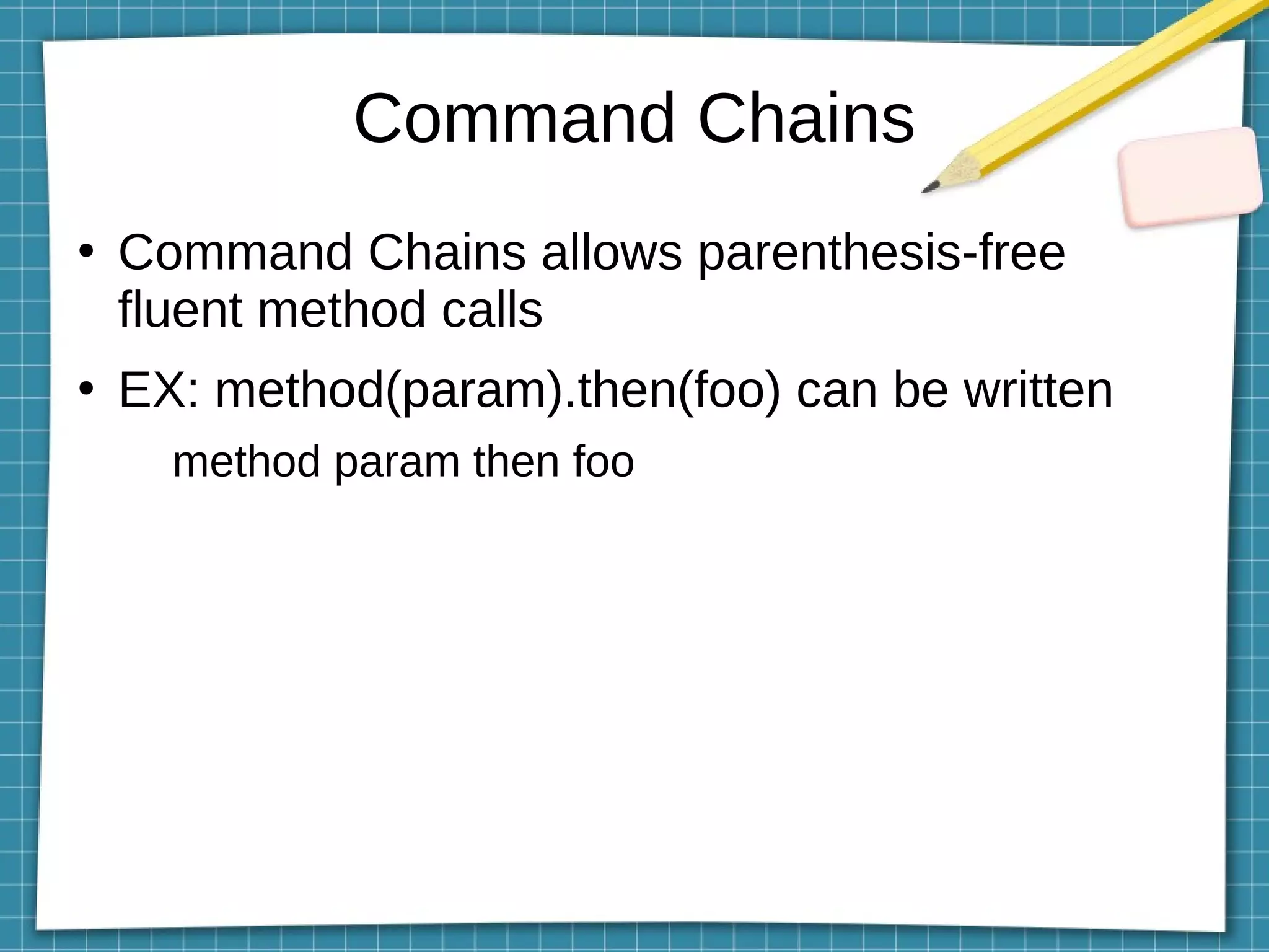 Command Chains
●
Command Chains allows parenthesis-free
fluent method calls
●
EX: method(param).then(foo) can be written
method param then foo
 