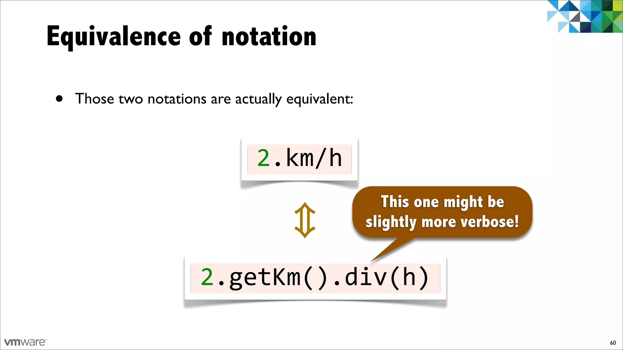 Equivalence of notation

•   Those two notations are actually equivalent:



                                2.km/h
                                                      This one might be
                                                   slightly more verbose!


                       2.getKm().div(h)

                                                                            60
 