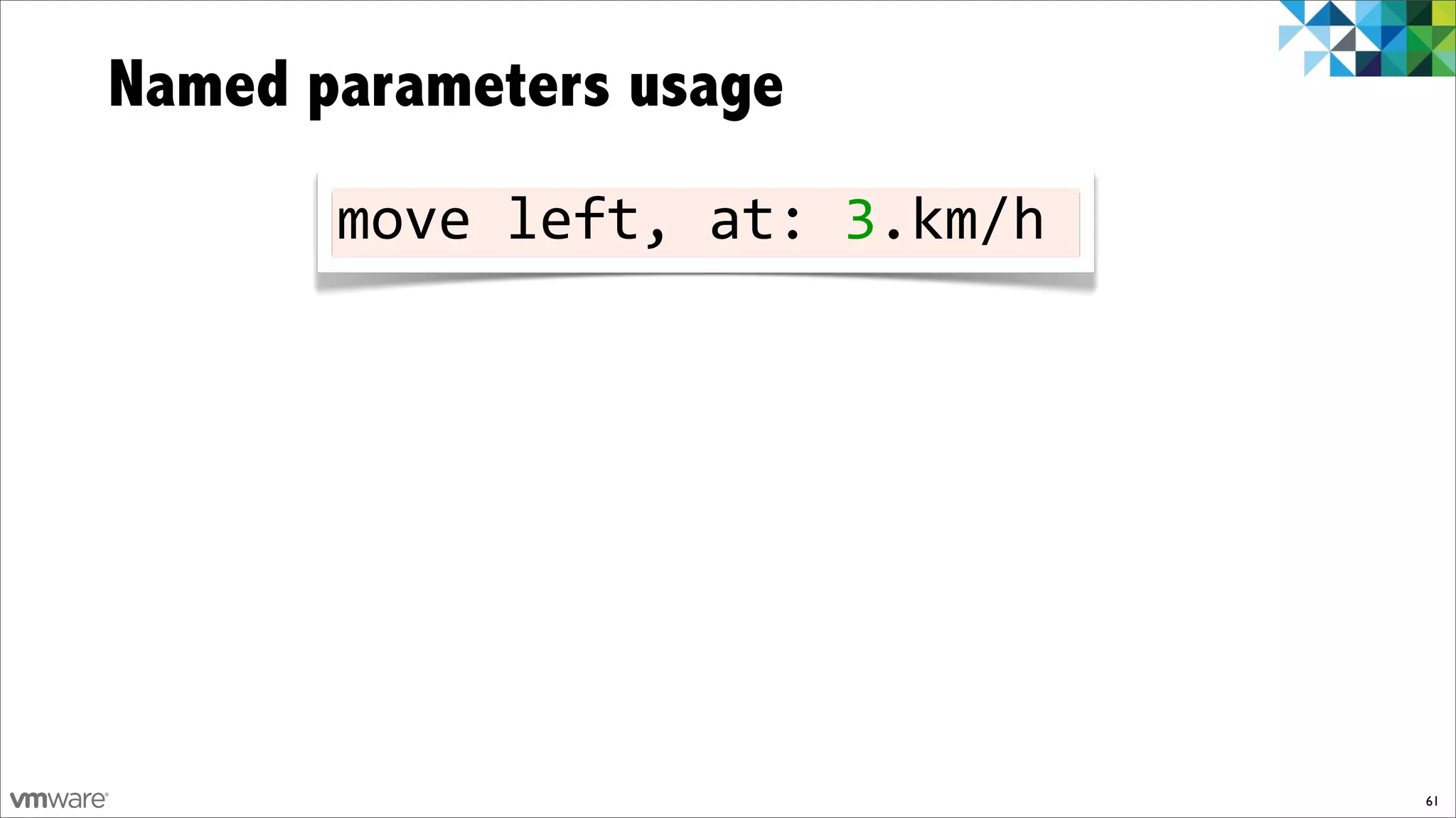 Named parameters usage
       move!left,!at:!3.km/h




                               61
 