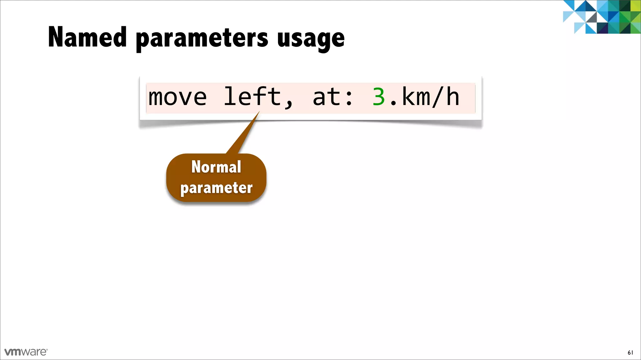 Named parameters usage
       move!left,!at:!3.km/h

          Normal
         parameter




                               61
 
