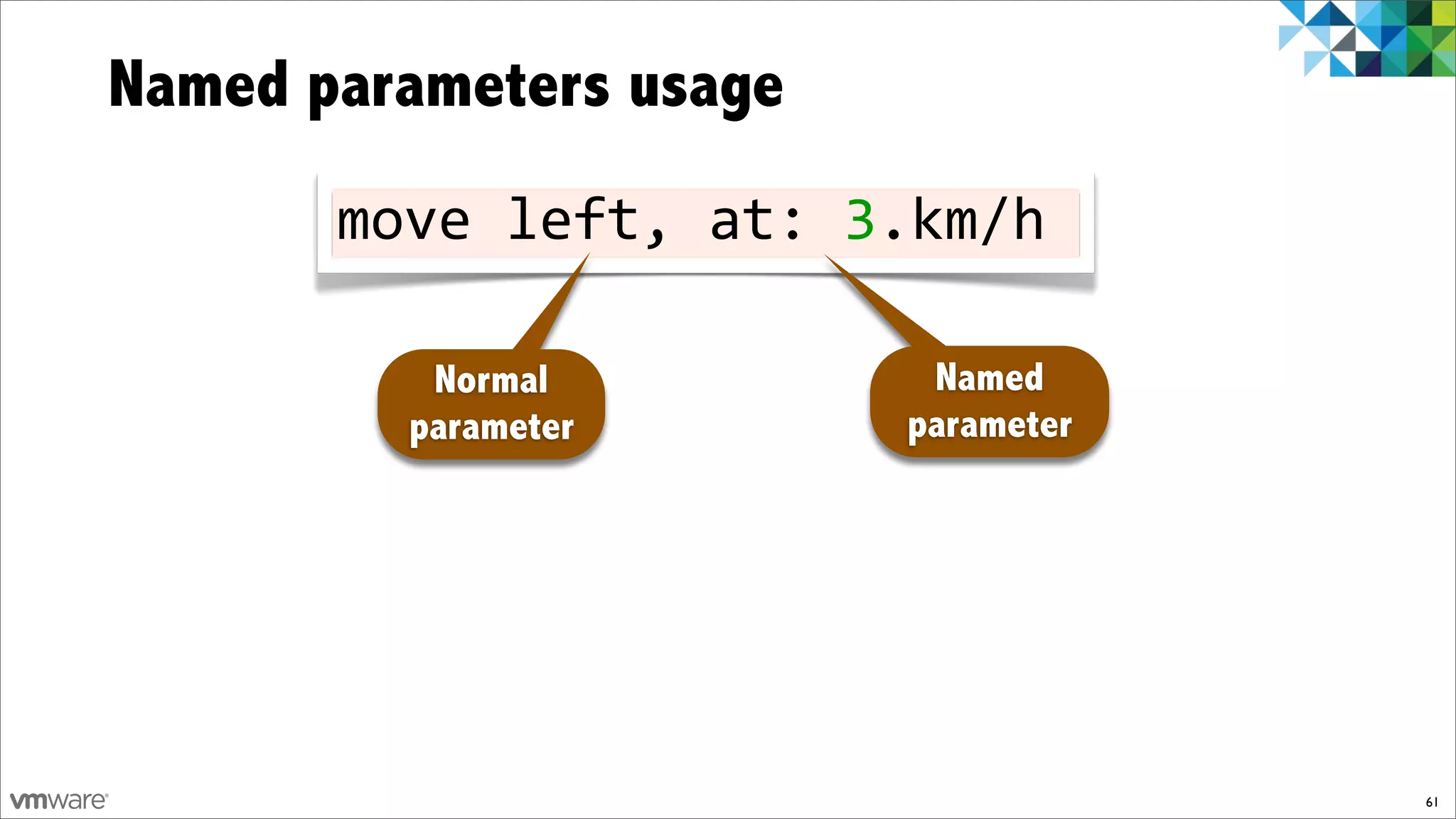 Named parameters usage
       move!left,!at:!3.km/h

          Normal          Named
         parameter       parameter




                                     61
 