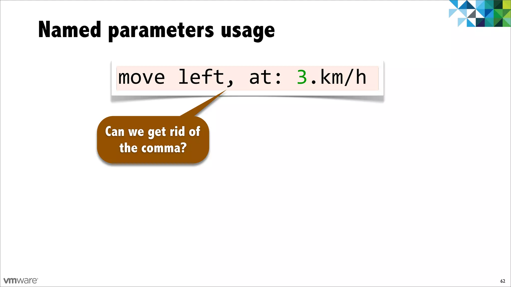 Named parameters usage
        move!left,!at:!3.km/h

      Can we get rid of
        the comma?




                                62
 