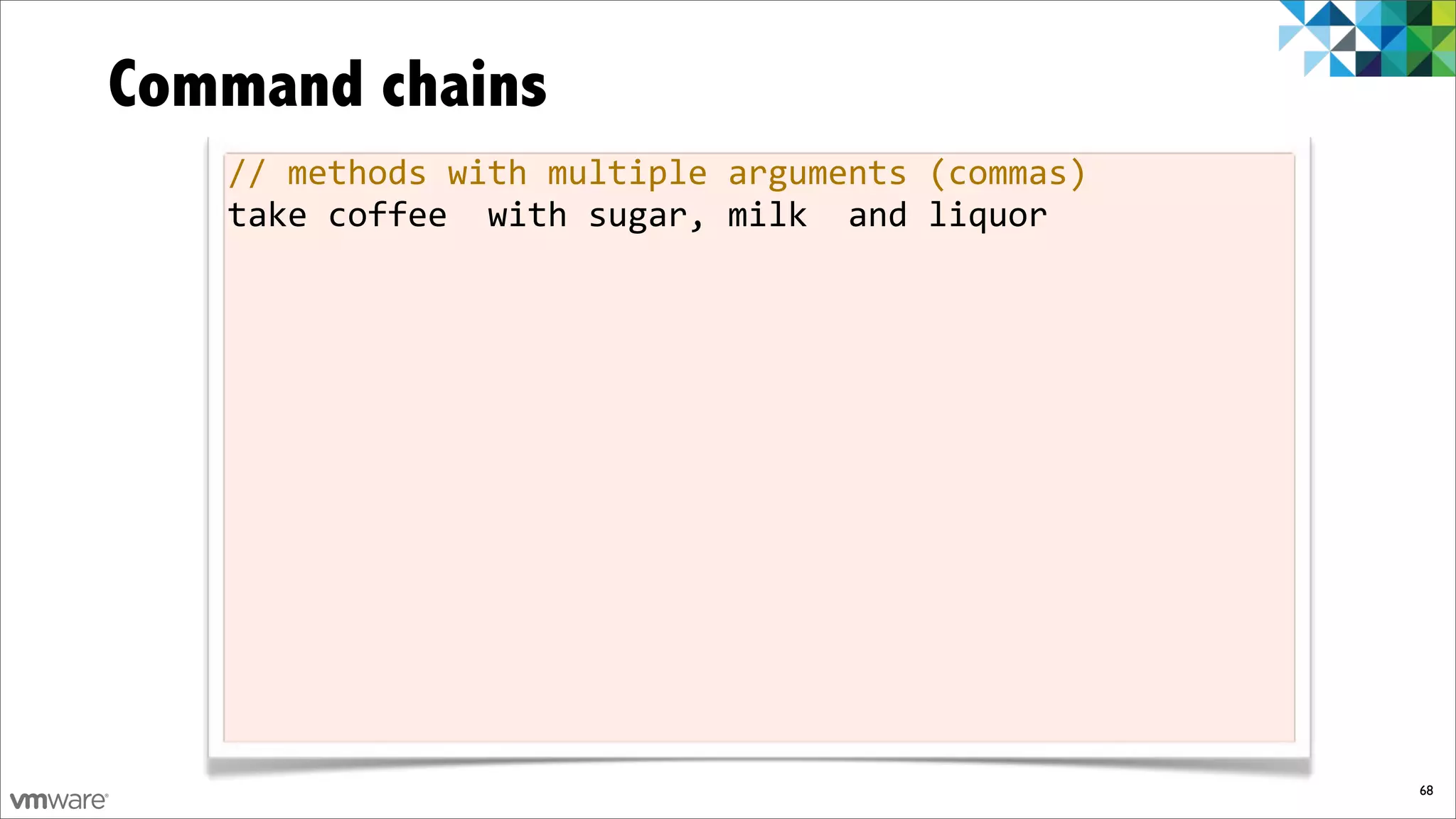 Command chains
   //%methods%with%multiple%arguments%(commas)
   take%coffee%%with%sugar,%milk%%and%liquor




                                                 68
 