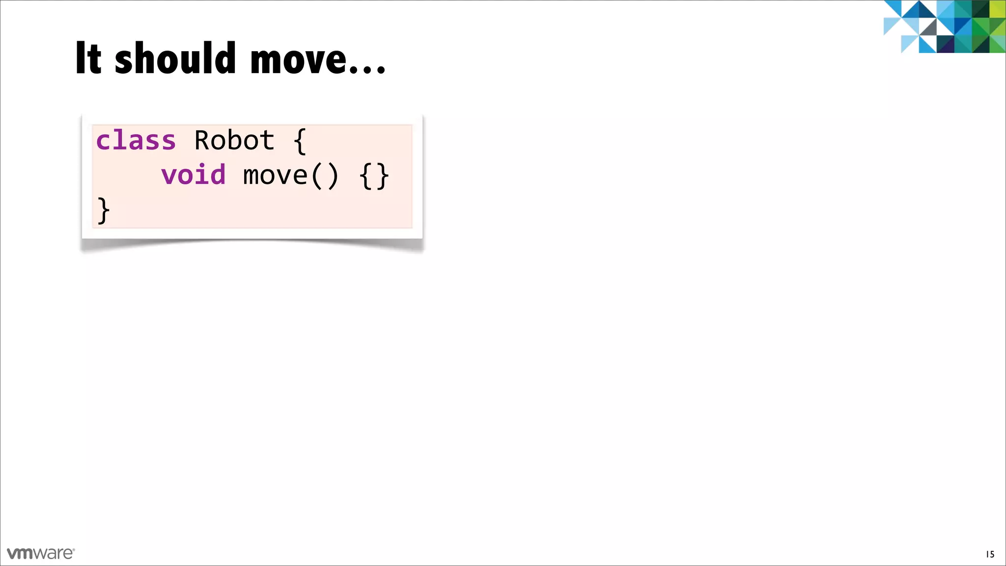 It should move...
 class!Robot!{
 !!!!void)move()!{}
 }




                      15
 