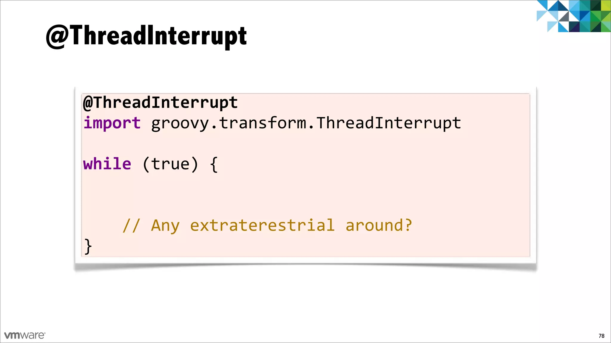 @ThreadInterrupt

  @ThreadInterrupt
  import%groovy.transform.ThreadInterrupt%
  %
  while%(true)%{


  %%%%//%Any%extraterestrial%around?
  }



                                             78
 