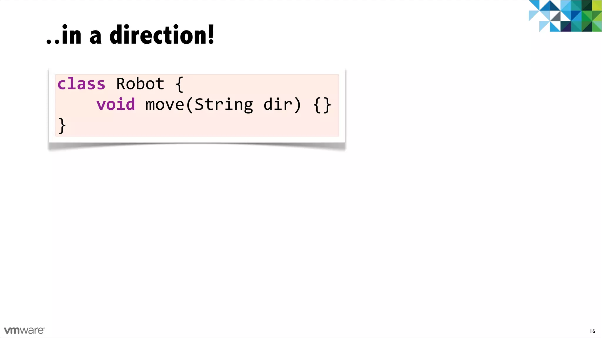 ..in a direction!
 class!Robot!{
 !!!!void)move(String!dir)!{}
 }




                                16
 