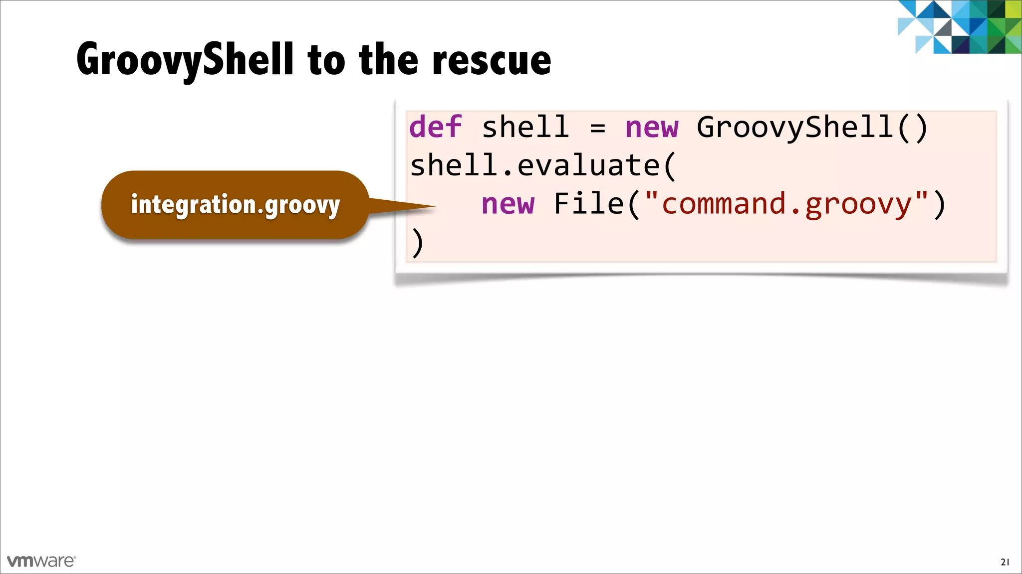 GroovyShell to the rescue
                       def$shell%=$new%GroovyShell()
                       shell.evaluate(
  integration.groovy   %%%%new%File("command.groovy")
                       )




                                                        21
 
