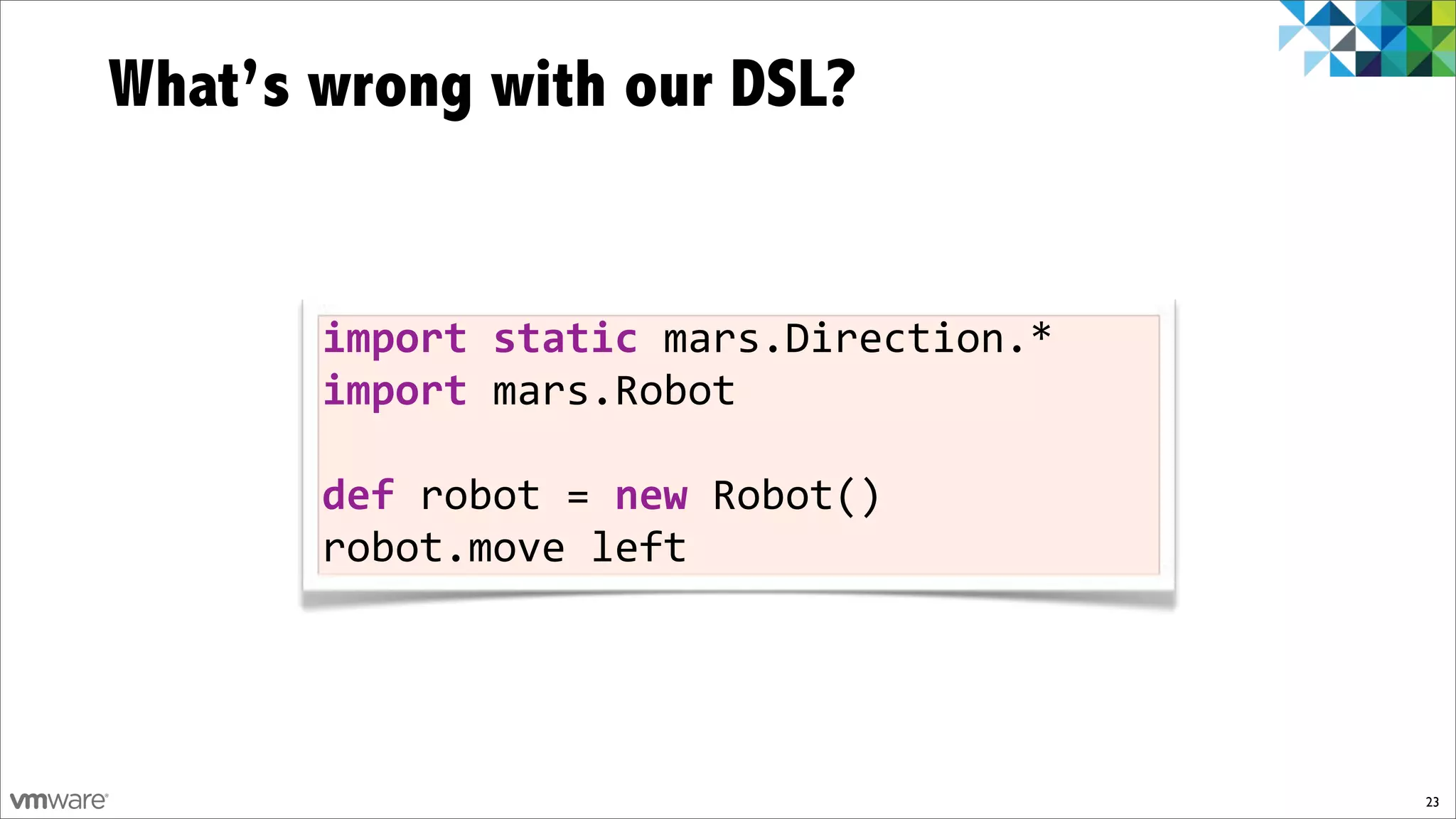 What’s wrong with our DSL?


       import)static)mars.Direction.*
       import)mars.Robot

       def)robot!=)new!Robot()
       robot.move!left




                                        23
 