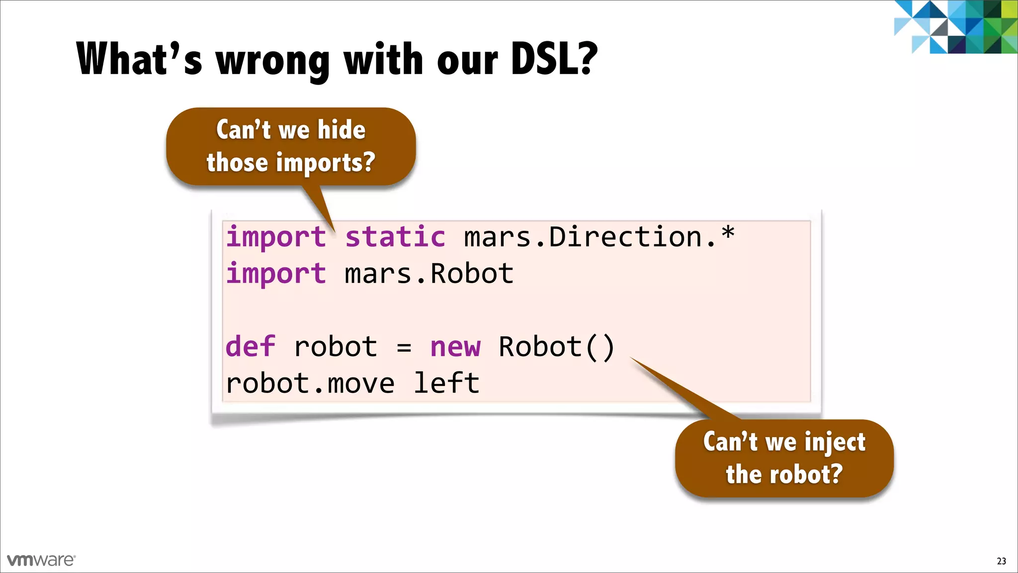 What’s wrong with our DSL?
       Can’t we hide
      those imports?

       import)static)mars.Direction.*
       import)mars.Robot

       def)robot!=)new!Robot()
       robot.move!left
                                   Can’t we inject
                                     the robot?

                                                     23
 