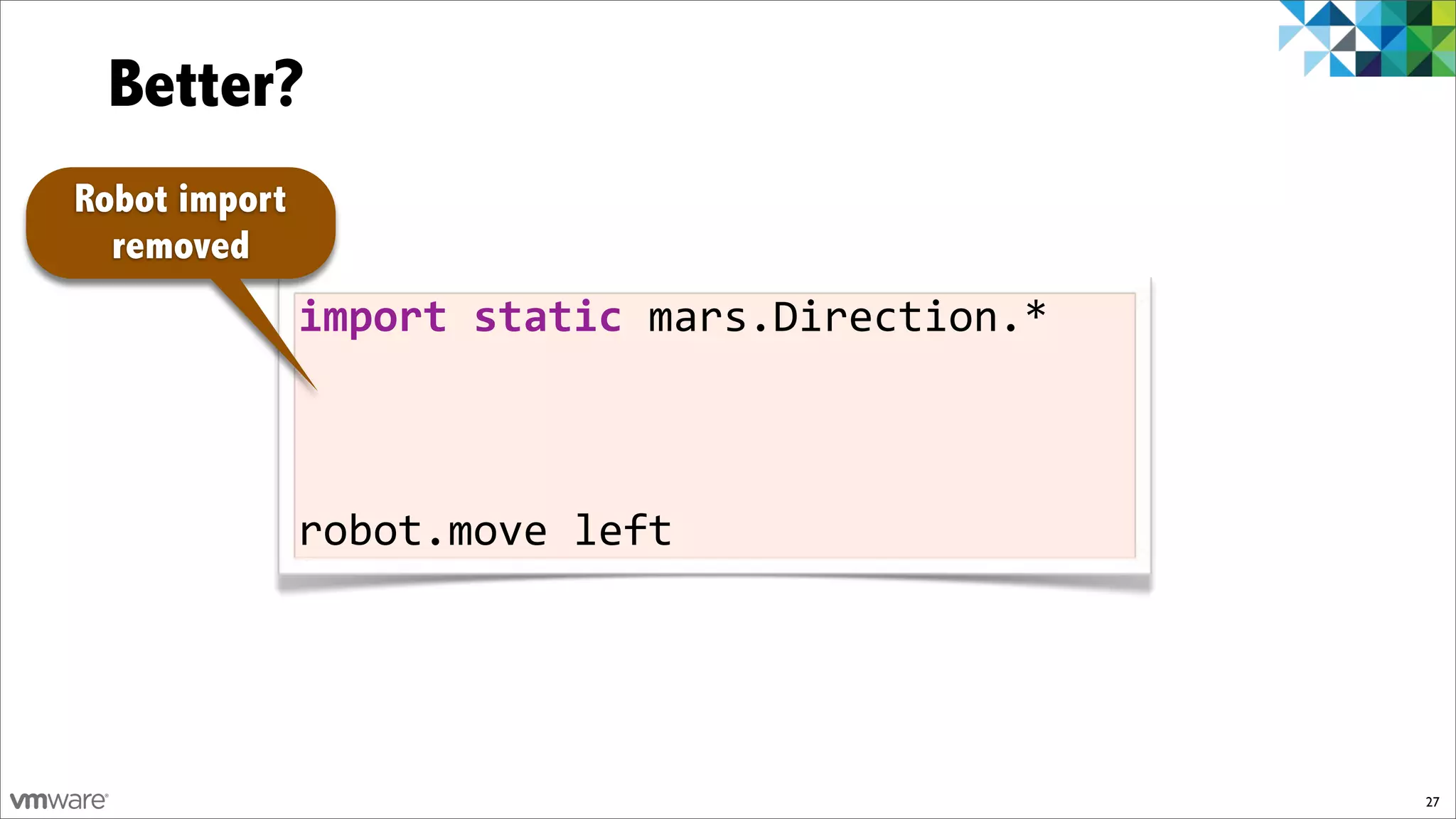 Better?
Robot import
  removed
               import)static)mars.Direction.*



               robot.move!left




                                                27
 