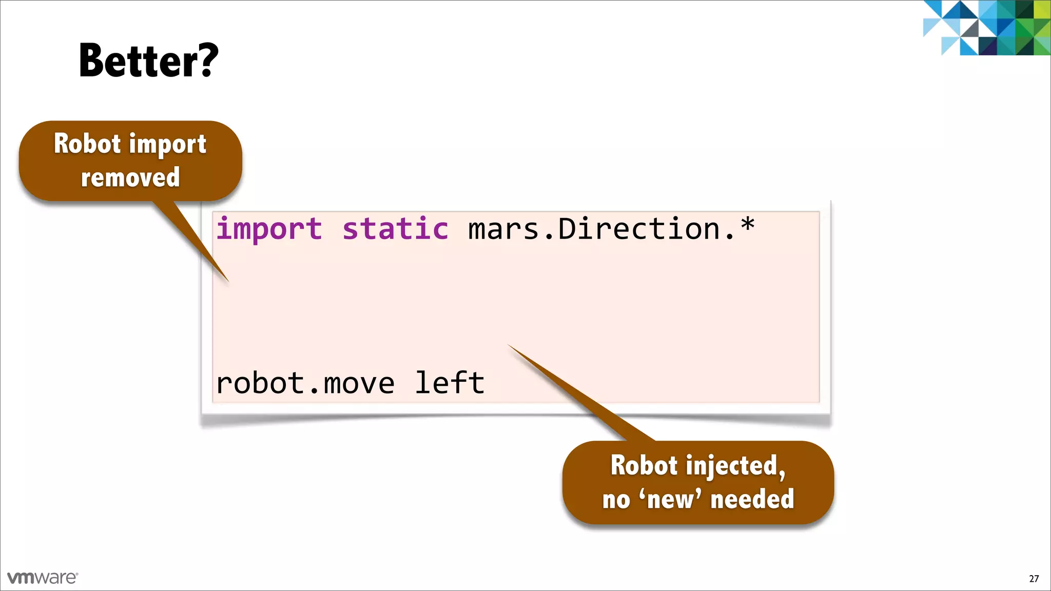 Better?
Robot import
  removed
               import)static)mars.Direction.*



               robot.move!left

                                     Robot injected,
                                    no ‘new’ needed

                                                       27
 
