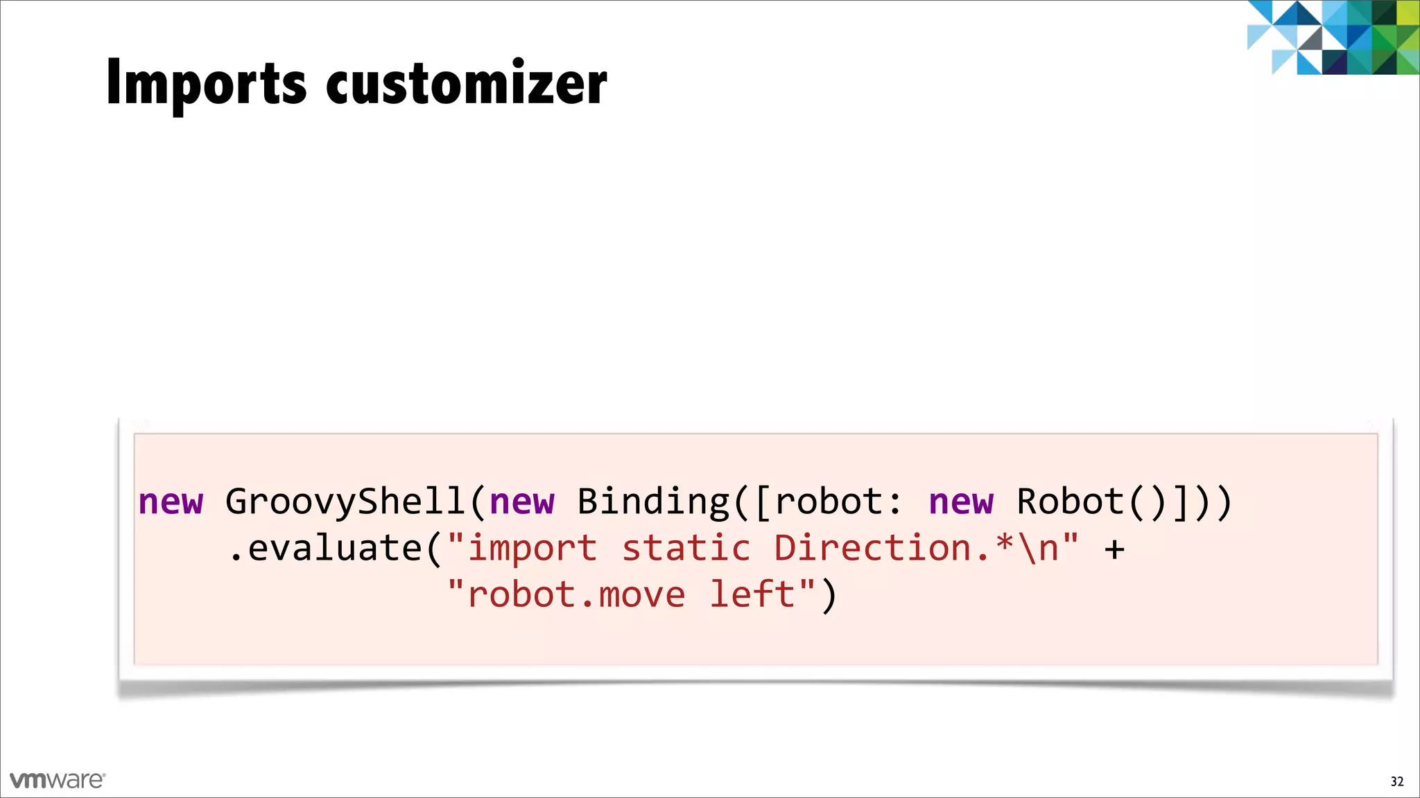 Imports customizer




 new!GroovyShell(new!Binding([robot:!new)Robot()]))
 !!!!.evaluate("import!static!Direction.*n"!+
 !!!!!!!!!!!!!!"robot.move!left")



                                                      32
 