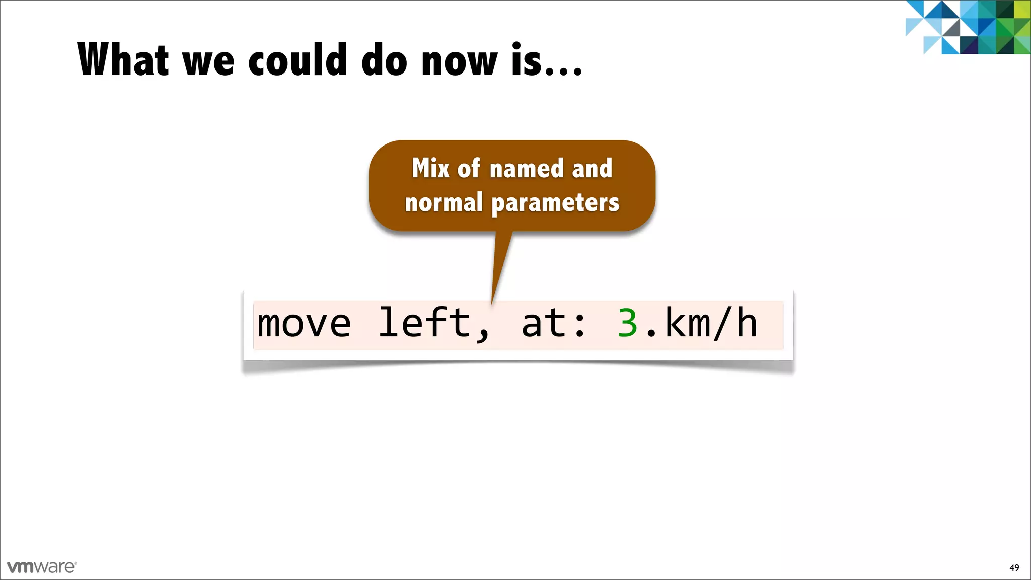What we could do now is...

                 Mix of named and
                normal parameters



         move!left,!at:!3.km/h




                                    49
 