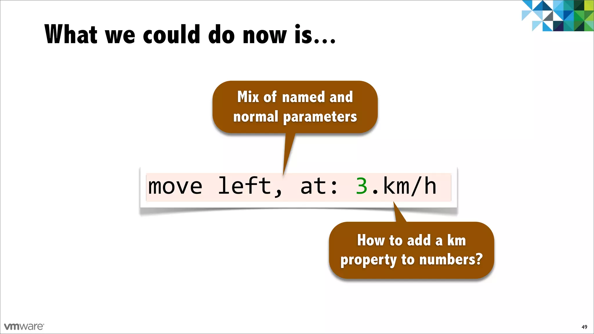 What we could do now is...

                 Mix of named and
                normal parameters



         move!left,!at:!3.km/h

                                How to add a km
                              property to numbers?


                                                     49
 