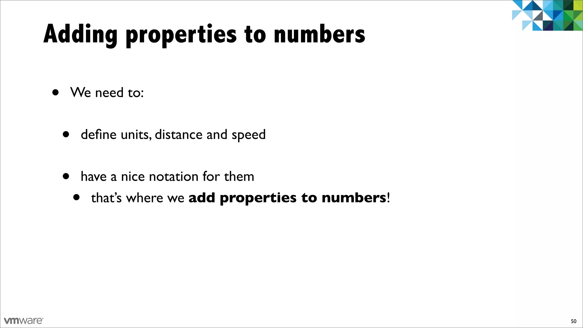 Adding properties to numbers

•   We need to:


    •   deﬁne units, distance and speed


    •   have a nice notation for them
        • that’s where we add properties to numbers!




                                                       50
 