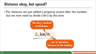 Distance okay, but speed?
     • For distance, we just added a property access after the number,
       but we now need to divide (‘div’) by the time

                          The div() method
                             on Distance


                             2.km/h
                                          An ‘h’ duration
                                      instance in the binding

58
 
