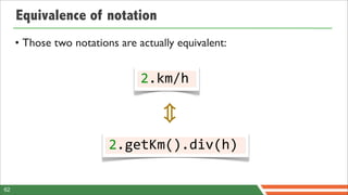 Equivalence of notation
     • Those two notations are actually equivalent:


                                2.km/h



                         2.getKm().div(h)

62
 