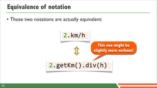 Equivalence of notation
     • Those two notations are actually equivalent:


                                2.km/h
                                                 This one might be
                                              slightly more verbose!


                         2.getKm().div(h)

62
 