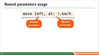 Named parameters usage

              move	
  left,	
  at:	
  3.km/h
                  Normal             Named
                 parameter          parameter




63
 