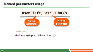 Named parameters usage

                 move	
  left,	
  at:	
  3.km/h
                      Normal                           Named
                     parameter                        parameter

           Will call:
           def	
  move(Map	
  m,	
  Direction	
  q)




63
 