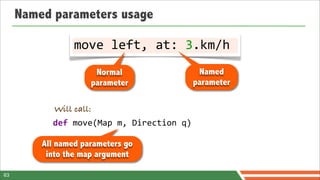 Named parameters usage

                 move	
  left,	
  at:	
  3.km/h
                      Normal                           Named
                     parameter                        parameter

            Will call:
           def	
  move(Map	
  m,	
  Direction	
  q)

         All named parameters go
          into the map argument

63
 
