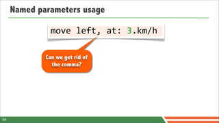 Named parameters usage

               move	
  left,	
  at:	
  3.km/h

             Can we get rid of
               the comma?




64
 