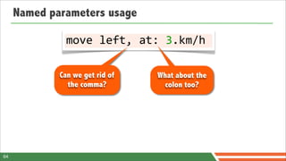 Named parameters usage

               move	
  left,	
  at:	
  3.km/h

             Can we get rid of    What about the
               the comma?           colon too?




64
 