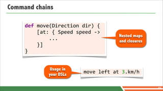 Command chains

     def	
  move(Direction	
  dir)	
  {
     	
  	
  	
  	
  [at:	
  {	
  Speed	
  speed	
  -­‐>
                                                             Nested maps
     	
  	
  	
  	
  	
  	
  	
  	
  ...                     and closures
     	
  	
  	
  	
  }]
     }


                      Usage in
                     your DSLs
                                            move	
  left	
  at	
  3.km/h

                                                                            69
 