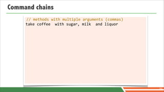 Command chains
     //	
  methods	
  with	
  multiple	
  arguments	
  (commas)
     take	
  coffee	
  	
  with	
  sugar,	
  milk	
  	
  and	
  liquor




                                                                         70
 