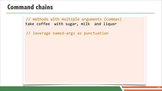 Command chains
     //	
  methods	
  with	
  multiple	
  arguments	
  (commas)
     take	
  coffee	
  	
  with	
  sugar,	
  milk	
  	
  and	
  liquor

     //	
  leverage	
  named-­‐args	
  as	
  punctuation




                                                                         70
 