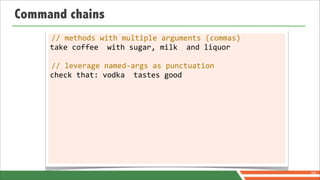 Command chains
     //	
  methods	
  with	
  multiple	
  arguments	
  (commas)
     take	
  coffee	
  	
  with	
  sugar,	
  milk	
  	
  and	
  liquor

     //	
  leverage	
  named-­‐args	
  as	
  punctuation
     check	
  that:	
  vodka	
  	
  tastes	
  good




                                                                         70
 