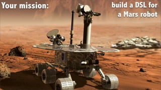 Your mission:   build a DSL for
                  a Mars robot
 