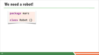 We need a robot!

       package	
  mars

       class	
  Robot	
  {}




15
 