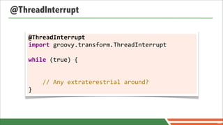@ThreadInterrupt

    @ThreadInterrupt
    import	
  groovy.transform.ThreadInterrupt	
  
    	
  
    while	
  (true)	
  {


    	
  	
  	
  	
  //	
  Any	
  extraterestrial	
  around?
    }



                                                              80
 