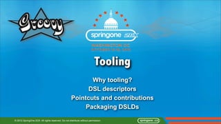 Tooling
                                                           Why tooling?
                                                          DSL descriptors
                                                    Pointcuts and contributions
                                                         Packaging DSLDs

© 2012 SpringOne 2GX. All rights reserved. Do not distribute without permission.
 