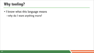 Why tooling?
     • I know what this language means
      –why do I want anything more?




87
 