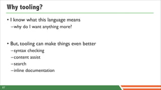 Why tooling?
     • I know what this language means
      –why do I want anything more?


     • But, tooling can make things even better
      –syntax checking
      –content assist
      –search
      –inline documentation


87
 