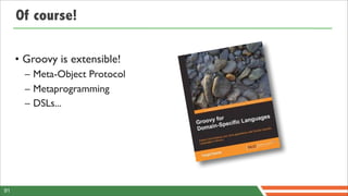 Of course!

     • Groovy is extensible!
       – Meta-Object Protocol
       – Metaprogramming
       – DSLs...




91
 